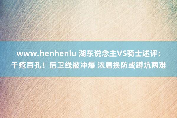 www.henhenlu 湖东说念主VS骑士述评：千疮百孔！后卫线被冲爆 浓眉换防或蹲坑两难