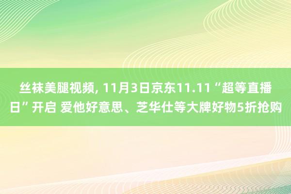 丝袜美腿视频， 11月3日京东11.11“超等直播日”开启 爱他好意思、芝华仕等大牌好物5折抢购