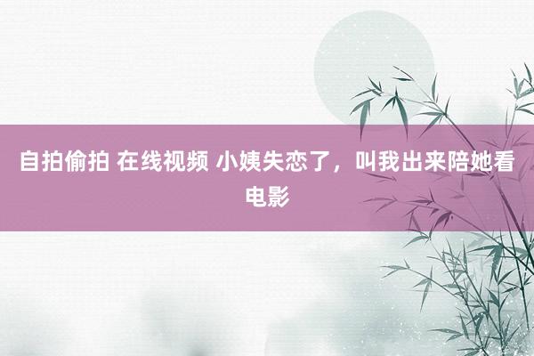 自拍偷拍 在线视频 小姨失恋了，叫我出来陪她看电影