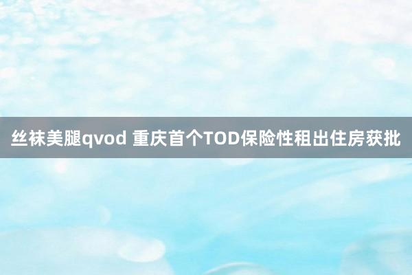 丝袜美腿qvod 重庆首个TOD保险性租出住房获批