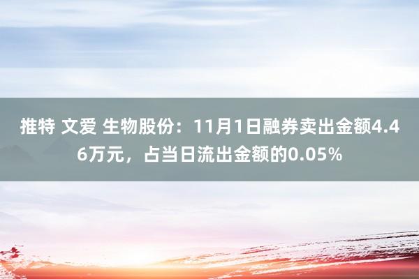 推特 文爱 生物股份：11月1日融券卖出金额4.46万元，占当日流出金额的0.05%