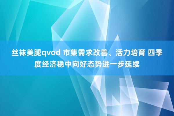 丝袜美腿qvod 市集需求改善、活力培育 四季度经济稳中向好态势进一步延续