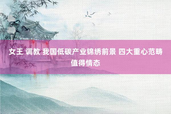 女王 调教 我国低碳产业锦绣前景 四大重心范畴值得情态