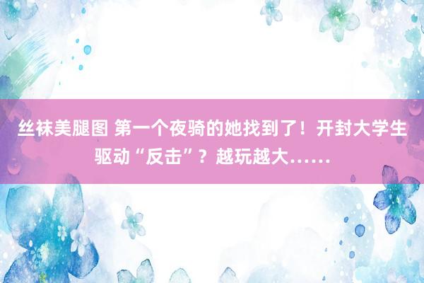 丝袜美腿图 第一个夜骑的她找到了！开封大学生驱动“反击”？越玩越大……