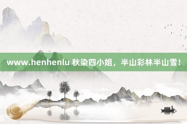 www.henhenlu 秋染四小姐，半山彩林半山雪！