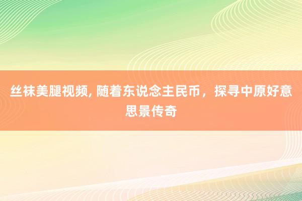 丝袜美腿视频， 随着东说念主民币，探寻中原好意思景传奇