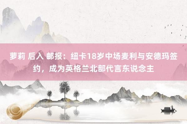 萝莉 后入 邮报：纽卡18岁中场麦利与安德玛签约，成为英格兰北部代言东说念主
