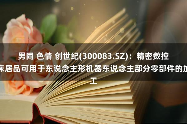 男同 色情 创世纪(300083.SZ)：精密数控机床居品可用于东说念主形机器东说念主部分零部件的加工
