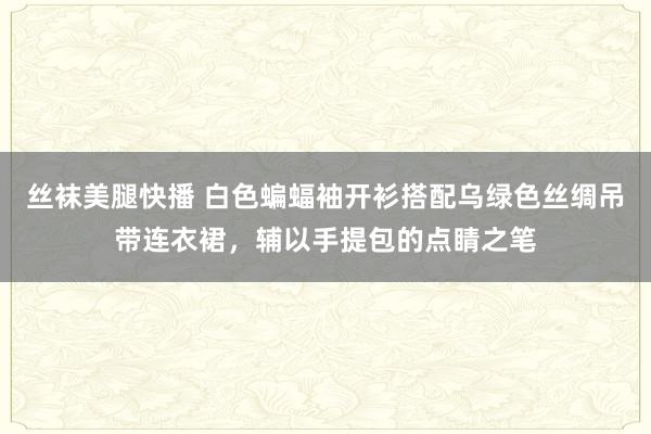 丝袜美腿快播 白色蝙蝠袖开衫搭配乌绿色丝绸吊带连衣裙，辅以手提包的点睛之笔