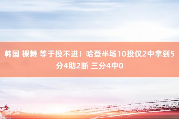 韩国 裸舞 等于投不进！哈登半场10投仅2中拿到5分4助2断 三分4中0