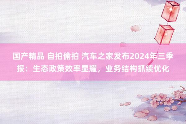 国产精品 自拍偷拍 汽车之家发布2024年三季报：生态政策效率显耀，业务结构抓续优化