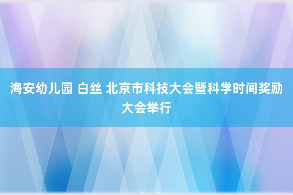 海安幼儿园 白丝 北京市科技大会暨科学时间奖励大会举行