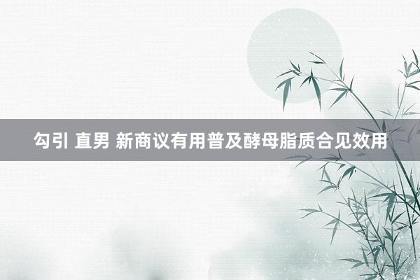 勾引 直男 新商议有用普及酵母脂质合见效用