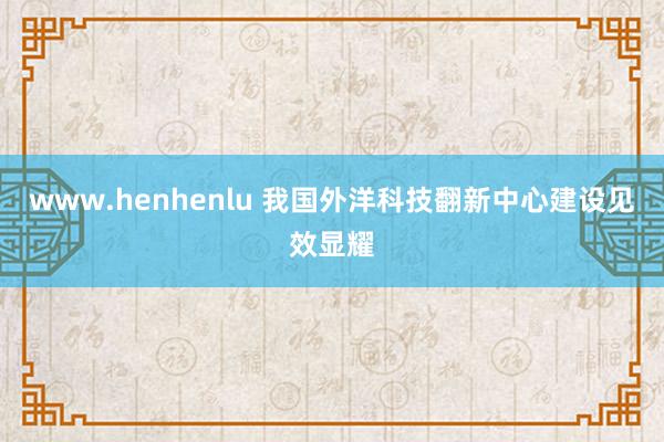 www.henhenlu 我国外洋科技翻新中心建设见效显耀
