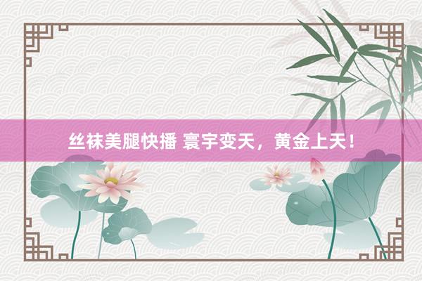 丝袜美腿快播 寰宇变天，黄金上天！
