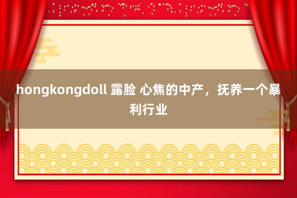hongkongdoll 露脸 心焦的中产，抚养一个暴利行业
