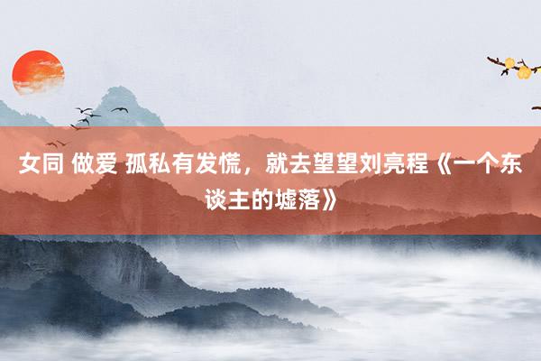 女同 做爱 孤私有发慌，就去望望刘亮程《一个东谈主的墟落》