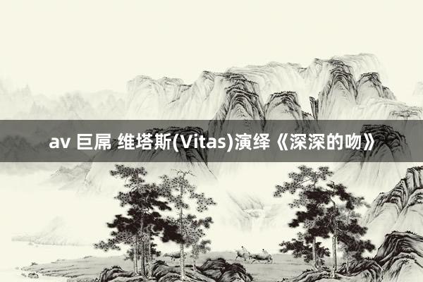av 巨屌 维塔斯(Vitas)演绎《深深的吻》