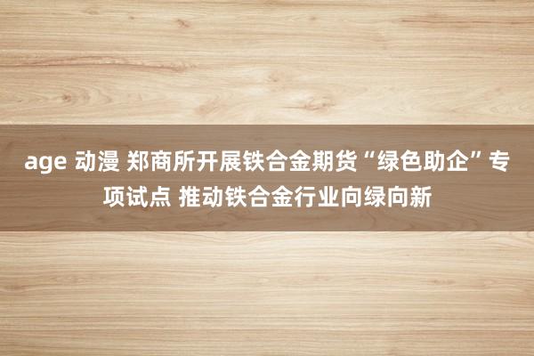 age 动漫 郑商所开展铁合金期货“绿色助企”专项试点 推动铁合金行业向绿向新
