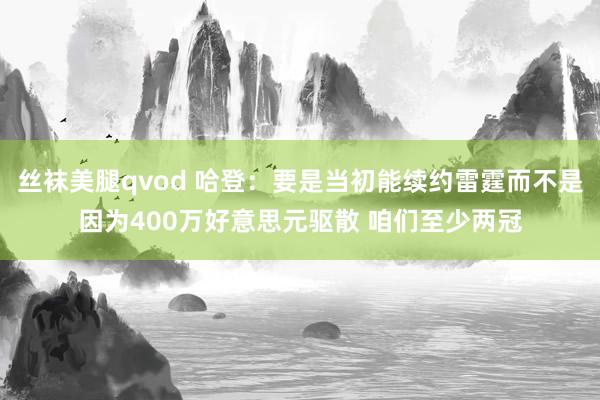 丝袜美腿qvod 哈登：要是当初能续约雷霆而不是因为400万好意思元驱散 咱们至少两冠
