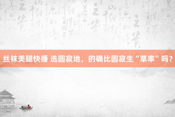 丝袜美腿快播 选圆寂地，的确比圆寂生“草率”吗？