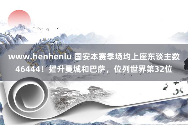 www.henhenlu 国安本赛季场均上座东谈主数46444！擢升曼城和巴萨，位列世界第32位