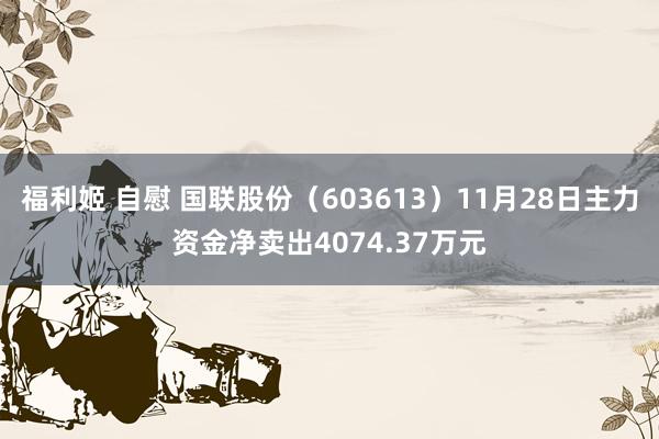 福利姬 自慰 国联股份（603613）11月28日主力资金净卖出4074.37万元