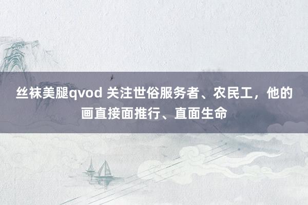 丝袜美腿qvod 关注世俗服务者、农民工，他的画直接面推行、直面生命