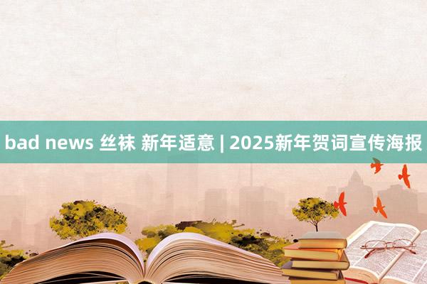 bad news 丝袜 新年适意 | 2025新年贺词宣传海报