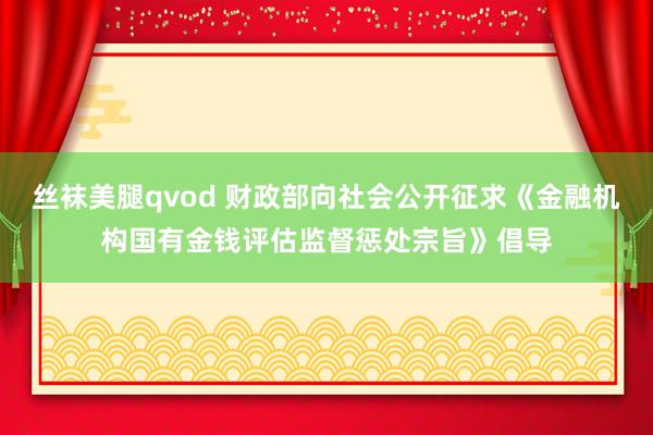 丝袜美腿qvod 财政部向社会公开征求《金融机构国有金钱评估监督惩处宗旨》倡导