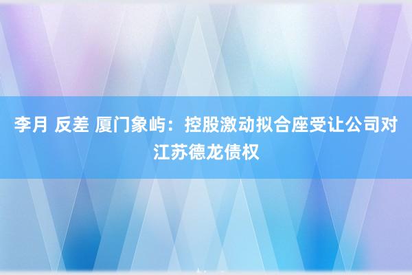 李月 反差 厦门象屿：控股激动拟合座受让公司对江苏德龙债权