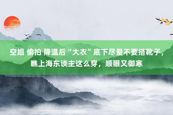 空姐 偷拍 降温后“大衣”底下尽量不要搭靴子，瞧上海东谈主这么穿，顺眼又御寒