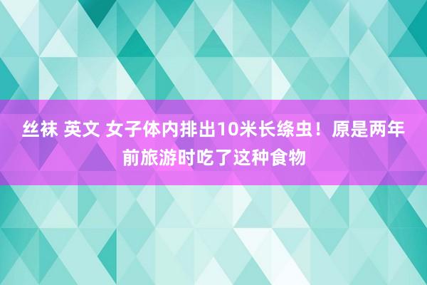 丝袜 英文 女子体内排出10米长绦虫！原是两年前旅游时吃了这种食物