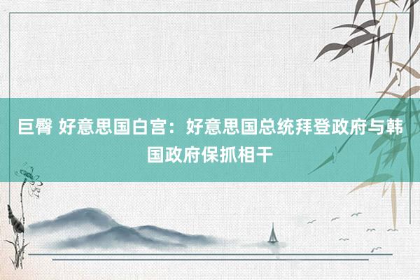 巨臀 好意思国白宫：好意思国总统拜登政府与韩国政府保抓相干