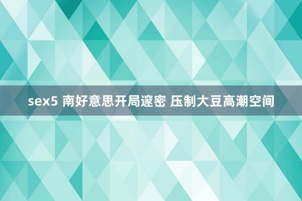 sex5 南好意思开局邃密 压制大豆高潮空间