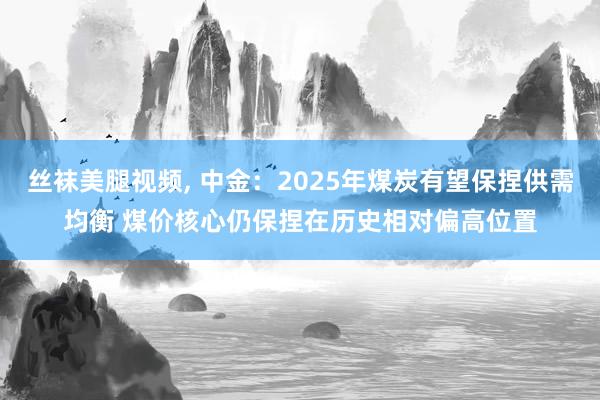 丝袜美腿视频， 中金：2025年煤炭有望保捏供需均衡 煤价核心仍保捏在历史相对偏高位置