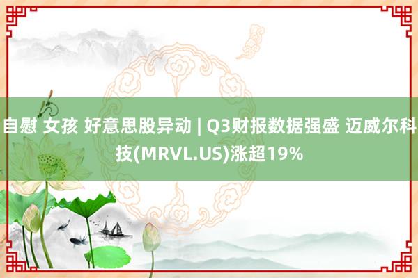 自慰 女孩 好意思股异动 | Q3财报数据强盛 迈威尔科技(MRVL.US)涨超19%