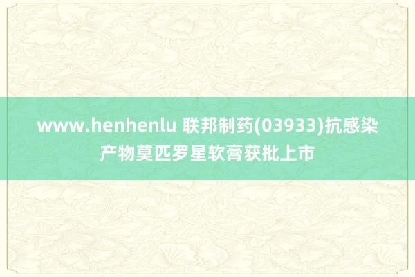 www.henhenlu 联邦制药(03933)抗感染产物莫匹罗星软膏获批上市