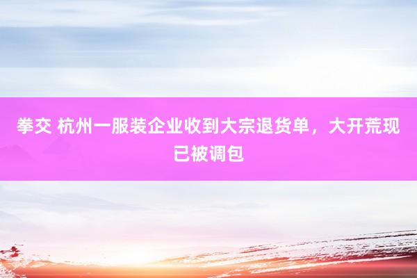拳交 杭州一服装企业收到大宗退货单，大开荒现已被调包