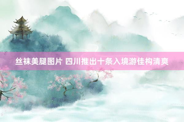 丝袜美腿图片 四川推出十条入境游佳构清爽
