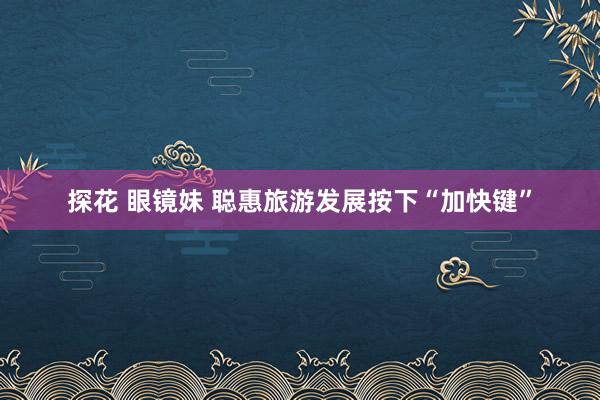 探花 眼镜妹 聪惠旅游发展按下“加快键”