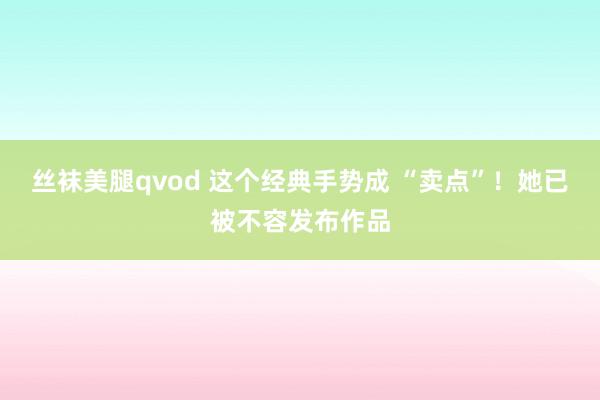 丝袜美腿qvod 这个经典手势成 “卖点”！她已被不容发布作品