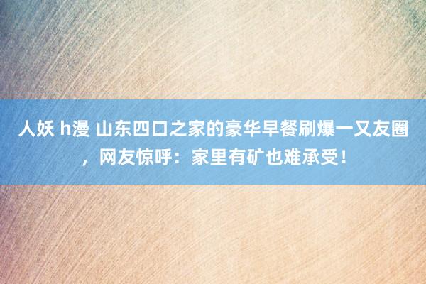人妖 h漫 山东四口之家的豪华早餐刷爆一又友圈，网友惊呼：家里有矿也难承受！