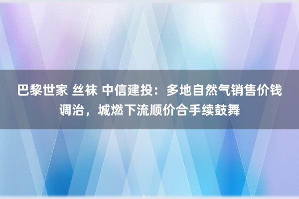 巴黎世家 丝袜 中信建投：多地自然气销售价钱调治，城燃下流顺价合手续鼓舞