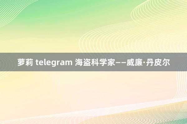 萝莉 telegram 海盗科学家——威廉·丹皮尔