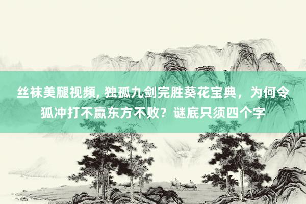 丝袜美腿视频， 独孤九剑完胜葵花宝典，为何令狐冲打不赢东方不败？谜底只须四个字