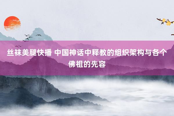 丝袜美腿快播 中国神话中释教的组织架构与各个佛祖的先容