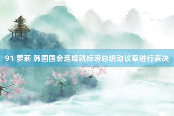 91 萝莉 韩国国会连续就标谤总统动议案进行表决