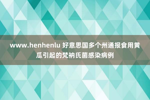 www.henhenlu 好意思国多个州通报食用黄瓜引起的梵衲氏菌感染病例