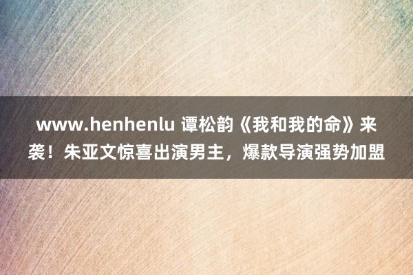 www.henhenlu 谭松韵《我和我的命》来袭！朱亚文惊喜出演男主，爆款导演强势加盟